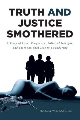 Truth and Justice Smothered: A Story of Love, Vengeance, Political Intrigue, and International Money Laundering by Crooks, Russell W., Jr.