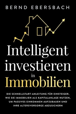 Intelligent investieren in Immobilien: Die Schnellstart-Anleitung für Einsteiger. Wie Sie Immobilien als Kapitalanlage nutzen, um passives Einkommen a by Ebersbach, Bernd