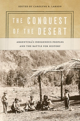 The Conquest of the Desert: Argentina's Indigenous Peoples and the Battle for History by Larson, Carolyne R.