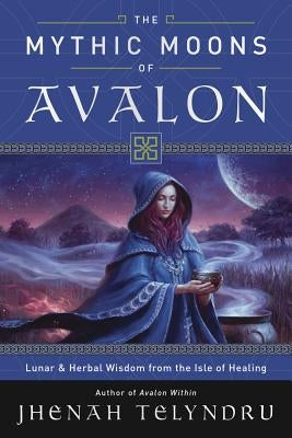 The Mythic Moons of Avalon: Lunar & Herbal Wisdom from the Isle of Healing by Telyndru, Jhenah
