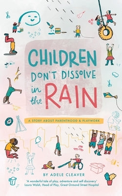 Children don't dissolve in the rain: A story about parenthood and playwork by Cleaver, Adele