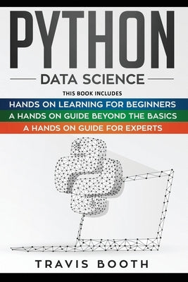 Python Data Science: 3 Books in 1: Hands on Learning for Beginners+A Hands-on Guide Beyond the Basics+A Hands-On Guide For Experts by Booth, Travis