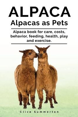 Alpaca. Alpacas as Pets. Alpaca book for care, costs, behavior, feeding, health, play and exercise. by Summerton, Clive