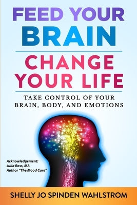 Feed Your Brain Change Your Life: Take Control Of Your Brain, Body, And Emotions by Wahlstrom, Shelly Jo Spinden