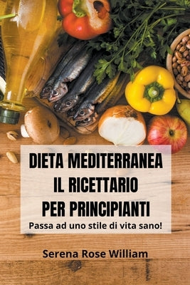 Dieta Mediterranea - Il Ricettario per Principianti by William, Serena Rose