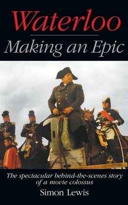 Waterloo - Making an Epic (hardback): The spectacular behind-the-scenes story of a movie colossus by Lewis, Simon