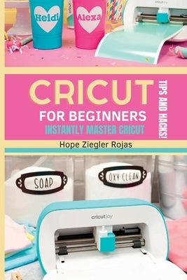 CRICUT for Beginners: The Ultimate Guide for beginners to INSTANTLY MASTER CRICUT WITH SECRET TIPS AND HACKS! by Ziegler Rojas, Hope