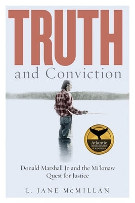 Truth and Conviction: Donald Marshall Jr. and the Mi'kmaw Quest for Justice by McMillan, L. Jane