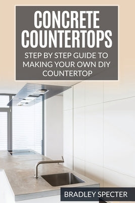 Concrete Countertops: Step by Step Guide to Making Your Own Diy Countertop: Simple and Easy by Specter, Bradley