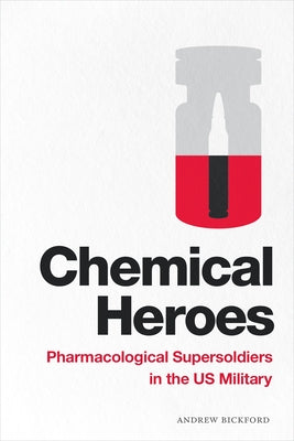 Chemical Heroes: Pharmacological Supersoldiers in the Us Military by Bickford, Andrew