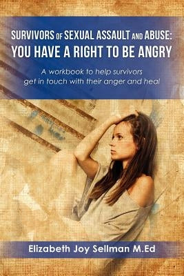 Survivors of Sexual Assault and Abuse: You Have a Right to be Angry: A workbook to help survivors get in touch with their anger and heal by Sellman M. Ed, Elizabeth Joy