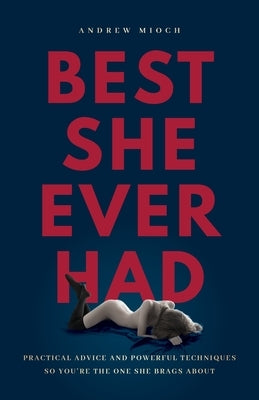 Best She Ever Had: Practical Advice and Powerful Techniques So You're the One She Brags About by Mioch, Andrew