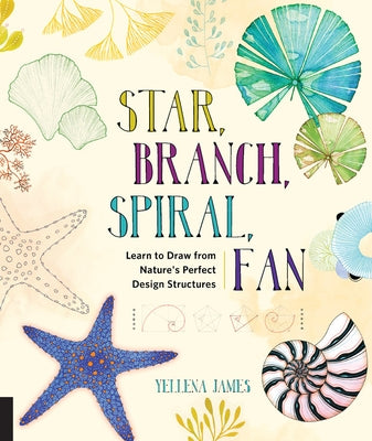 Star, Branch, Spiral, Fan: Learn to Draw from Nature's Perfect Design Structures by James, Yellena