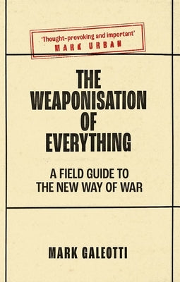 The Weaponisation of Everything: A Field Guide to the New Way of War by Galeotti, Mark