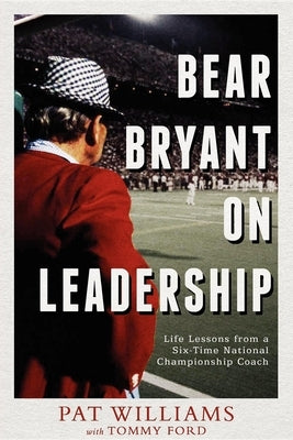 Bear Bryant on Leadership: Life Lessons from a Six-Time National Championship Coach by Pat Williams