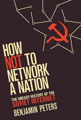 How Not to Network a Nation: The Uneasy History of the Soviet Internet by Peters, Benjamin