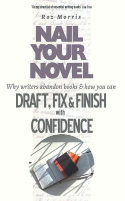 Nail Your Novel: Why Writers Abandon Books and how you can Draft, Fix and Finish with Confidence by Morris, Roz