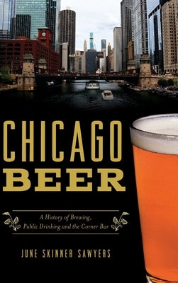 Chicago Beer: A History of Brewing, Public Drinking and the Corner Bar by Sawyers, June Skinner