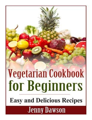 Vegetarian Cookbook for Beginners: Easy and Delicious Recipes by Dawson, Jenny