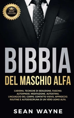 BIBBIA del MASCHIO ALFA: Carisma, Tecniche di Seduzione, Fascino. Autoipnosi, Meditazione, Autostima. Linguaggio del Corpo, Contatto Visivo, Ap by Wayne, Sean