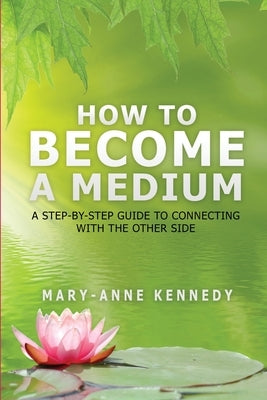 How to Become a Medium: A Step-By-Step Guide to Connecting with the Other Side by Kennedy, Mary-Anne