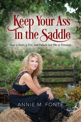 Keep Your Ass in the Saddle: How a Farm, a Fire, and Failure Led Me to Freedom by Fonte, Annie M.