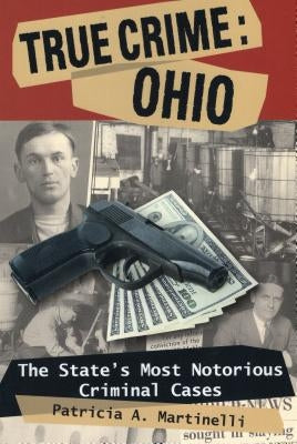 True Crime: Ohio: The State's Most Notorious Criminal Cases by Martinelli, Patricia A.