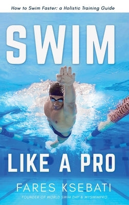 Swim Like A Pro: How to Swim Faster and Smarter With A Holistic Training Guide by Ksebati, Fares