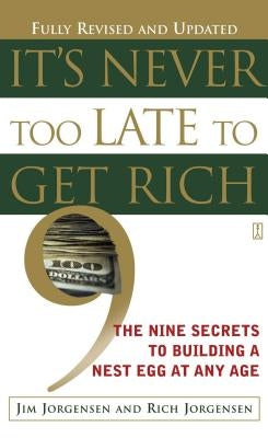 It's Never Too Late to Get Rich: The Nine Secrets to Building a Nest Egg at Any Age by Jorgensen, Jim