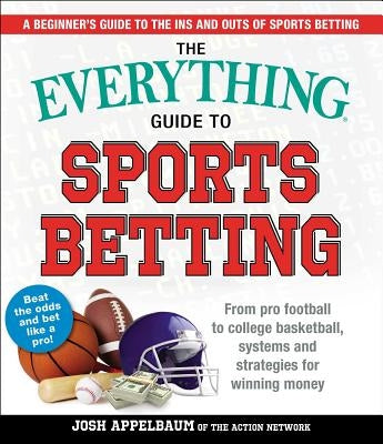 The Everything Guide to Sports Betting: From Pro Football to College Basketball, Systems and Strategies for Winning Money by Appelbaum, Josh