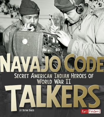Navajo Code Talkers: Secret American Indian Heroes of World War II by Baker, Brynn