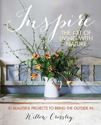 Inspire: The Art of Living with Nature: 50 Beautiful Projects to Bring the Outside in by Crossley, Willow