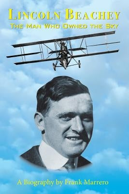 Lincoln Beachey: The Man Who Owned the Sky by Marrero, Frank