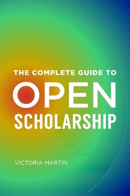 The Complete Guide to Open Scholarship by Martin, Victoria