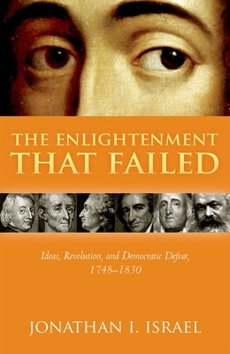 The Enlightenment That Failed: Ideas, Revolution, and Democratic Defeat, 1748-1830 by Israel, Jonathan I.