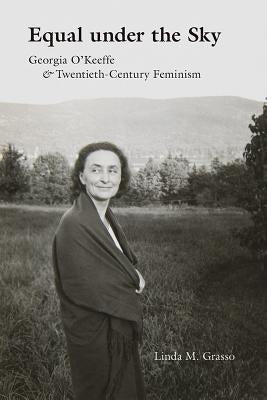 Equal Under the Sky: Georgia O'Keeffe and Twentieth-Century Feminism by Grasso, Linda M.