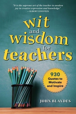 Wit and Wisdom for Teachers: 930 Quotes to Motivate and Inspire by Blaydes, John