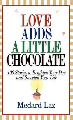 Love Adds a Little Chocolate: 100 Stories to Brighten Your Day and Sweeten Your Life by Laz, Medard