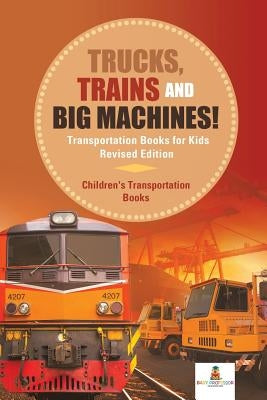 Trucks, Trains and Big Machines! Transportation Books for Kids Revised Edition Children's Transportation Books by Baby Professor