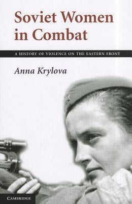 Soviet Women in Combat: A History of Violence on the Eastern Front by Krylova, Anna