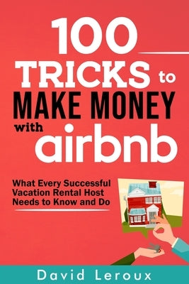 100 Tricks to Make Money with Airbnb: What Every Successful Vacation Rental Host Needs to Know and Do by LeRoux, David
