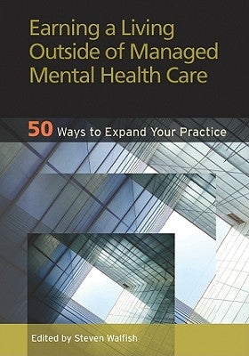 Earning a Living Outside of Managed Mental Health Care: 50 Ways to Expand Your Practice by Walfish, Steven