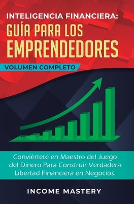 Inteligencia Financiera Guía Para Los Emprendedores: Conviértete en Maestro del Juego del Dinero Para Construir Verdadera Libertad Financiera en Negoc by Income Mastery