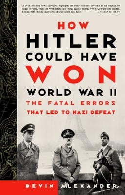 How Hitler Could Have Won World War II: The Fatal Errors That Led to Nazi Defeat by Alexander, Bevin