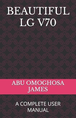 Beautiful Lg V70: A Complete User Manual by James, Abu Omoghosa