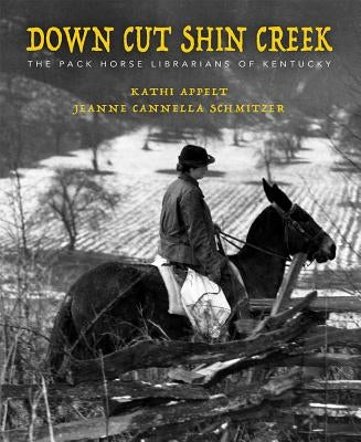 Down Cut Shin Creek: The Pack Horse Librarians of Kentucky by Appelt, Kathi