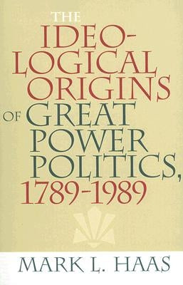 The Ideological Origins of Great Power Politics, 1789-1989 by Haas, Mark L.
