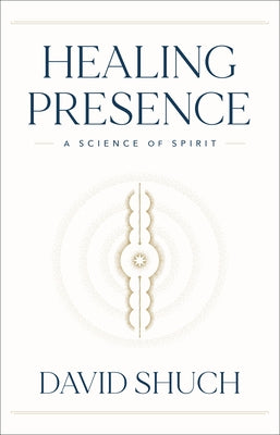 Healing Presence: A Science of Spirit by Shuch, David