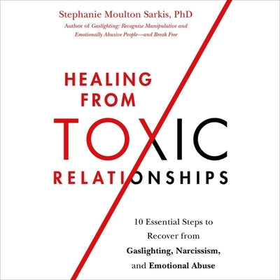 Healing from Toxic Relationships: 10 Essential Steps to Recover from Gaslighting, Narcissism, and Emotional Abuse by Sarkis, Stephanie Moulton