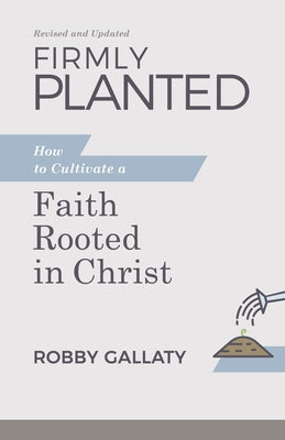 Firmly Planted, Revised and Updated: How to Cultivate a Faith Rooted in Christ by Gallaty, Robby